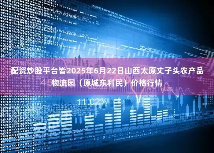 配资炒股平台皆2025年6月22日山西太原丈子头农产品物流园（原城东利民）价格行情
