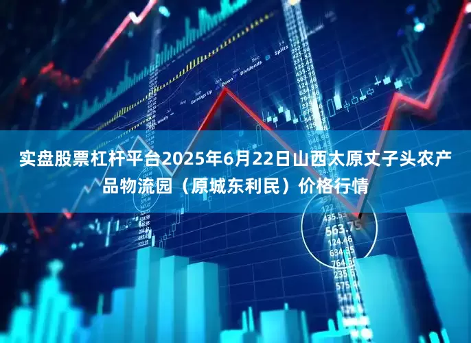 实盘股票杠杆平台2025年6月22日山西太原丈子头农产品物流园（原城东利民）价格行情