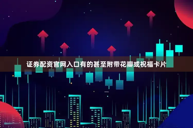 证券配资官网入口有的甚至附带花瓣或祝福卡片