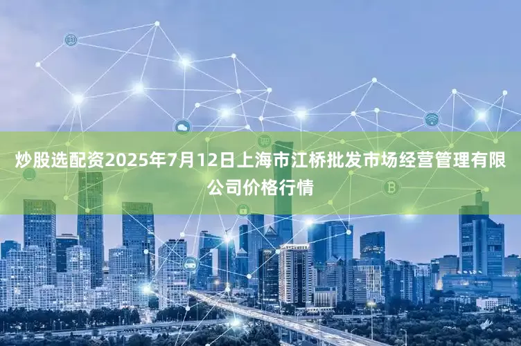 炒股选配资2025年7月12日上海市江桥批发市场经营管理有限公司价格行情