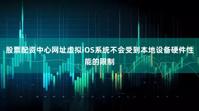 股票配资中心网址虚拟iOS系统不会受到本地设备硬件性能的限制