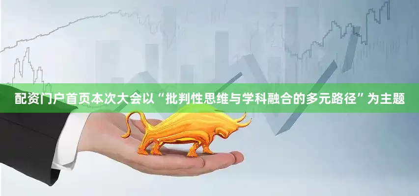 配资门户首页本次大会以“批判性思维与学科融合的多元路径”为主题