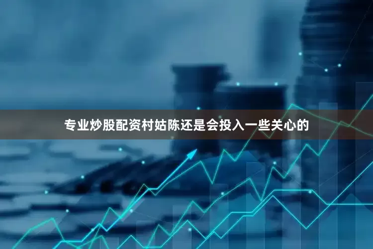 专业炒股配资村姑陈还是会投入一些关心的
